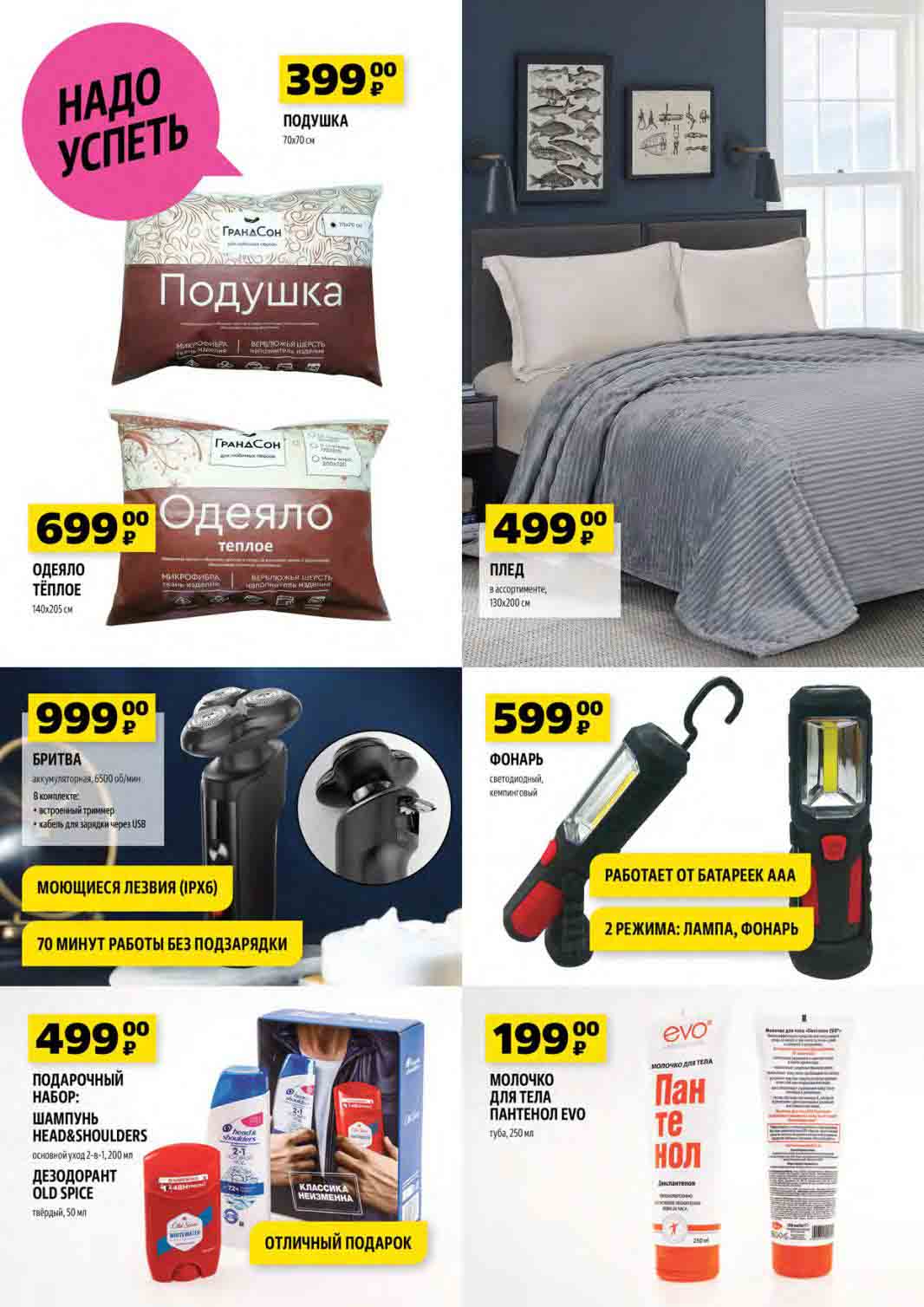 НАДО УСПЕТЬ! ПОДУШКА 70х70 см "ГРАНДСОН" из микрофибры с наполнителем из верблюжьей шерсти за 399 руб. ОДЕЯЛО ТЁПЛОЕ "ГРАНДСОН" размером 140х205 см, из микрофибры с наполнителем из верблюжьей шерсти за 699 руб. Плед в ассортименте, размером 130х200 см за 499 руб. Аккумуляторная бритва с триммером и кабелем для зарядки через USB, моющимися лезвиями (IPX6), 70 минут работы без подзарядки за 999 руб. ПОДАРОЧНЫЙ НАБОР: шампунь "HEAD&SHOULDERS" основной уход 2-в-1, 200 мл и дезодорант "OLD SPICE" твёрдый, 50 мл за 499 руб. Светодиодный кемпинговый фонарь с двумя режимами (лампа, фонарь), работающий от батареек AAA за 599 руб. МОЛОЧКО ДЛЯ ТЕЛА "ПАНТЕНОЛ EVO" туба, 250 мл за 199 руб.